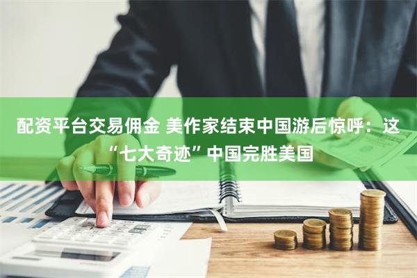 配资平台交易佣金 美作家结束中国游后惊呼：这“七大奇迹”中国完胜美国