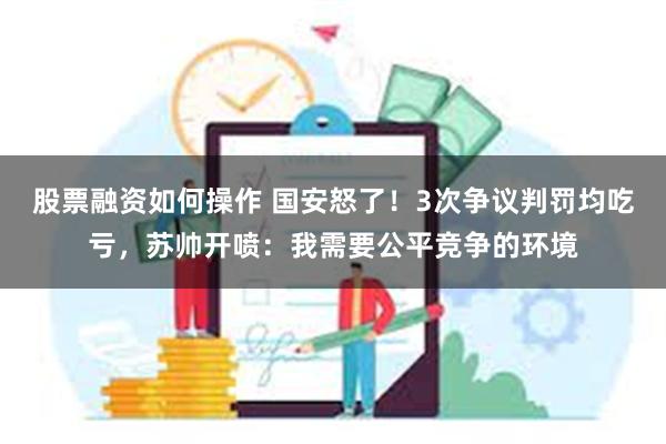 股票融资如何操作 国安怒了！3次争议判罚均吃亏，苏帅开喷：我需要公平竞争的环境