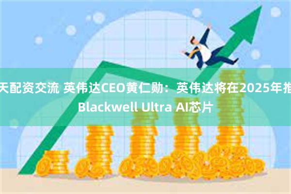 按天配资交流 英伟达CEO黄仁勋：英伟达将在2025年推出Blackwell Ultra AI芯片