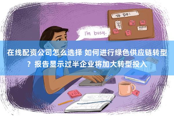 在线配资公司怎么选择 如何进行绿色供应链转型？报告显示过半企业将加大转型投入