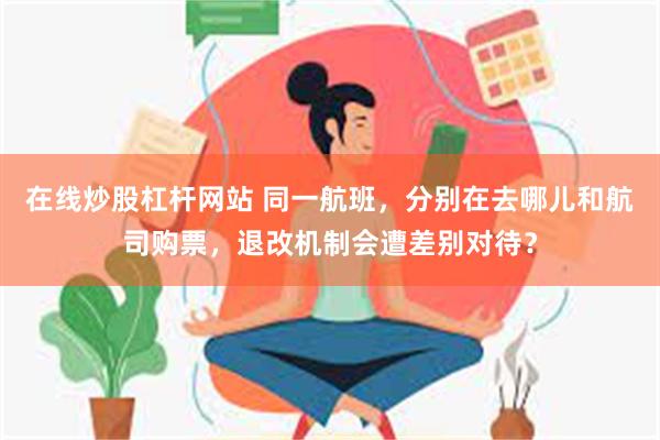 在线炒股杠杆网站 同一航班，分别在去哪儿和航司购票，退改机制会遭差别对待？