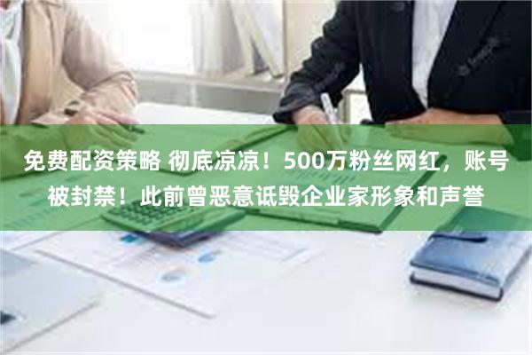 免费配资策略 彻底凉凉！500万粉丝网红，账号被封禁！此前曾恶意诋毁企业家形象和声誉