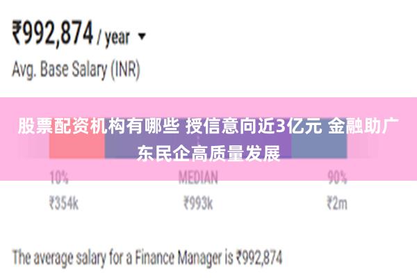 股票配资机构有哪些 授信意向近3亿元 金融助广东民企高质量发展