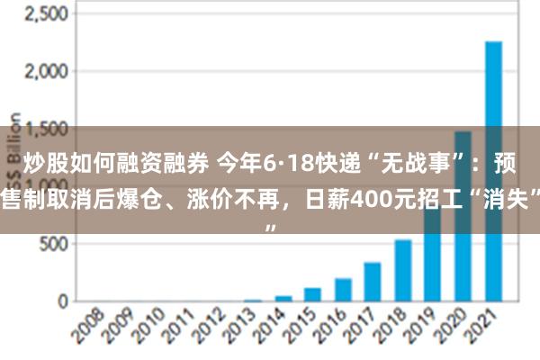 炒股如何融资融券 今年6·18快递“无战事”：预售制取消后爆仓、涨价不再，日薪400元招工“消失”