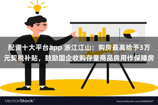 配资十大平台app 浙江江山：购房最高给予3万元契税补贴，鼓励国企收购存量商品房用作保障房