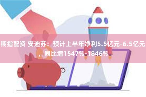 期指配资 安迪苏：预计上半年净利5.5亿元-6.5亿元，同比增1547%-1846%