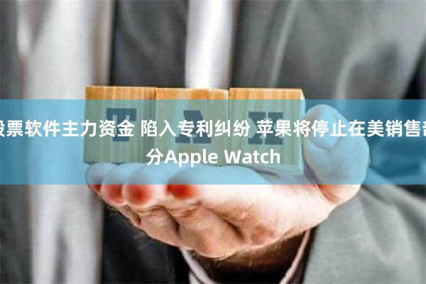 股票软件主力资金 陷入专利纠纷 苹果将停止在美销售部分Apple Watch