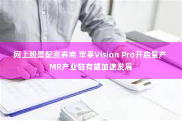 网上股票配资券商 苹果Vision Pro开启量产 MR产业链有望加速发展