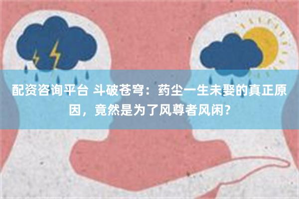 配资咨询平台 斗破苍穹：药尘一生未娶的真正原因，竟然是为了风尊者风闲？