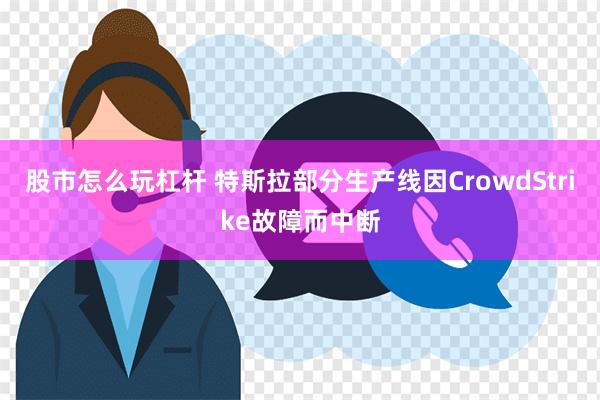 股市怎么玩杠杆 特斯拉部分生产线因CrowdStrike故障而中断