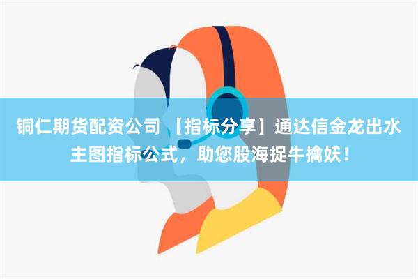 铜仁期货配资公司 【指标分享】通达信金龙出水主图指标公式，助您股海捉牛擒妖！