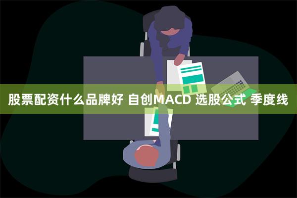 股票配资什么品牌好 自创MACD 选股公式 季度线