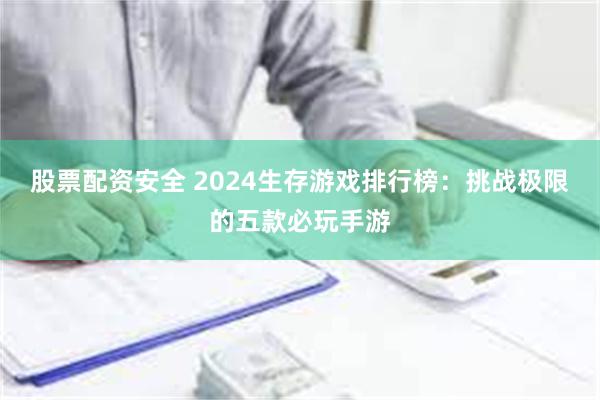 股票配资安全 2024生存游戏排行榜：挑战极限的五款必玩手游