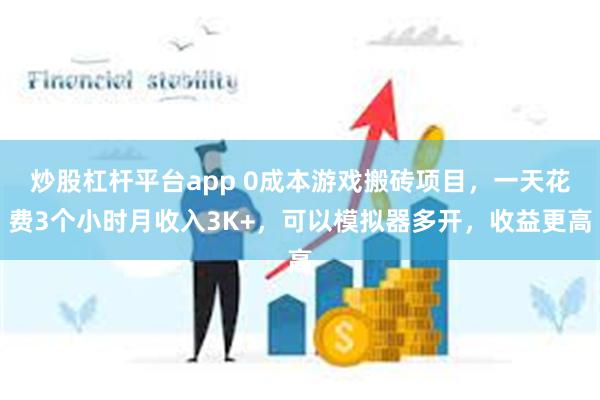 炒股杠杆平台app 0成本游戏搬砖项目，一天花费3个小时月收入3K+，可以模拟器多开，收益更高