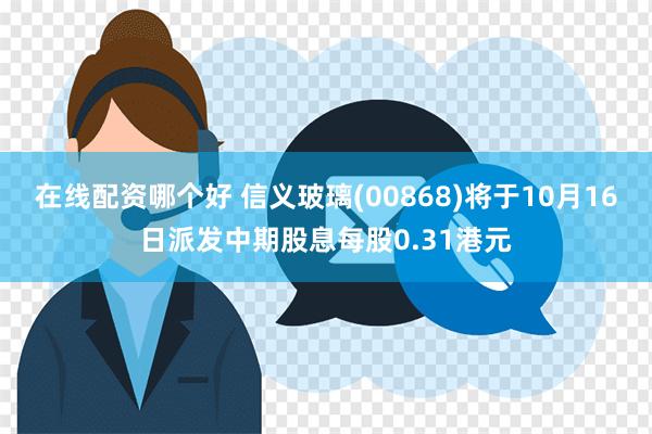 在线配资哪个好 信义玻璃(00868)将于10月16日派发中期股息每股0.31港元