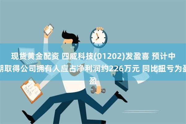 现货黄金配资 四威科技(01202)发盈喜 预计中期取得公司拥有人应占净利润约226万元 同比扭亏为盈