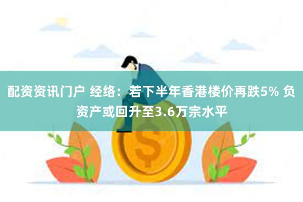 配资资讯门户 经络：若下半年香港楼价再跌5% 负资产或回升至3.6万宗水平