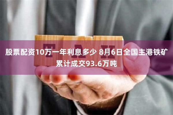 股票配资10万一年利息多少 8月6日全国主港铁矿累计成交93.6万吨