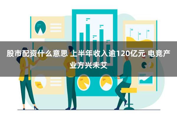 股市配资什么意思 上半年收入逾120亿元 电竞产业方兴未艾