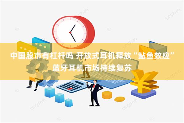 中国股市有杠杆吗 开放式耳机释放“鲇鱼效应”蓝牙耳机市场持续复苏