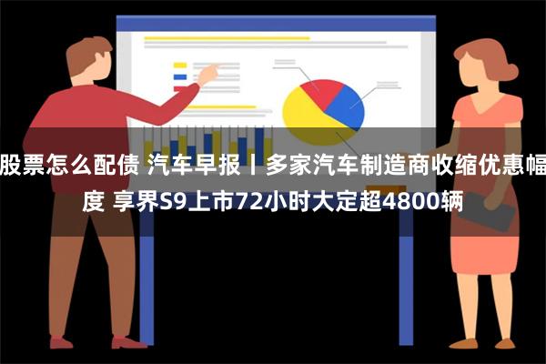 股票怎么配债 汽车早报丨多家汽车制造商收缩优惠幅度 享界S9上市72小时大定超4800辆