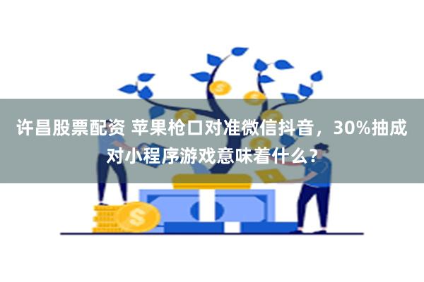 许昌股票配资 苹果枪口对准微信抖音，30%抽成对小程序游戏意味着什么？