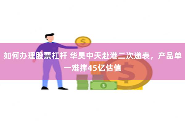 如何办理股票杠杆 华昊中天赴港二次递表，产品单一难撑45亿估值