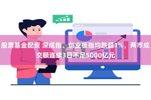 股票基金配资 深成指、创业板指均跌超1%，两市成交额连续3日不足5000亿元