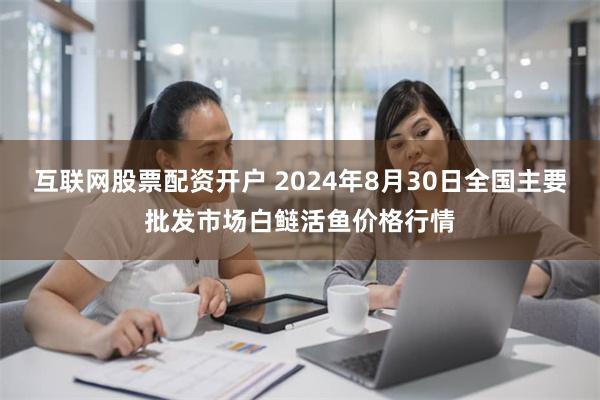 互联网股票配资开户 2024年8月30日全国主要批发市场白鲢活鱼价格行情