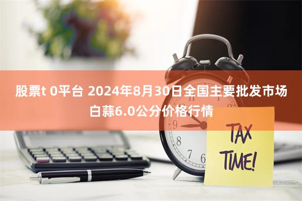 股票t 0平台 2024年8月30日全国主要批发市场白蒜6.0公分价格行情