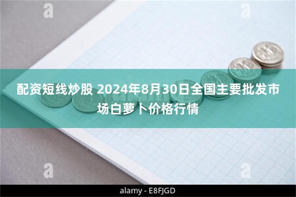 配资短线炒股 2024年8月30日全国主要批发市场白萝卜价格行情