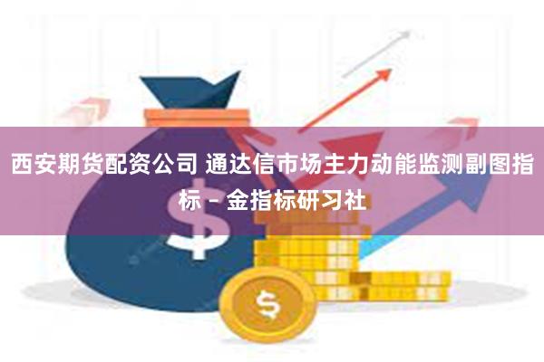 西安期货配资公司 通达信市场主力动能监测副图指标 – 金指标研习社