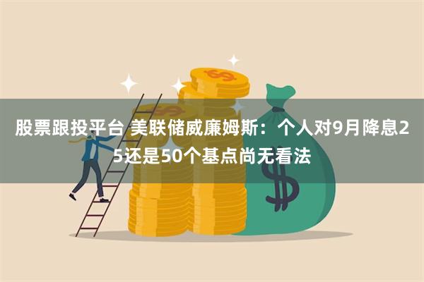 股票跟投平台 美联储威廉姆斯：个人对9月降息25还是50个基点尚无看法