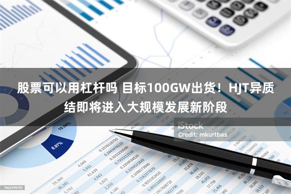 股票可以用杠杆吗 目标100GW出货！HJT异质结即将进入大规模发展新阶段