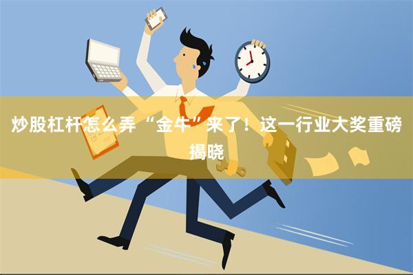 炒股杠杆怎么弄 “金牛”来了！这一行业大奖重磅揭晓