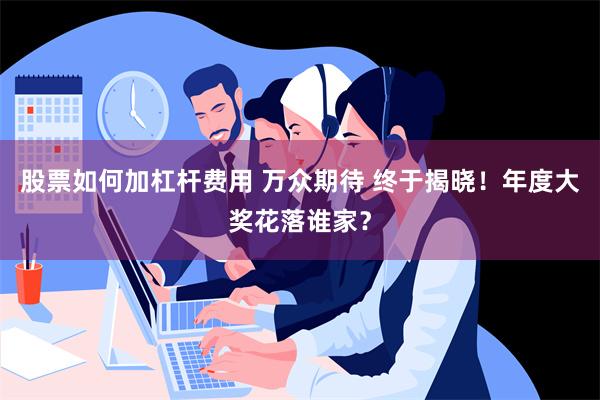 股票如何加杠杆费用 万众期待 终于揭晓！年度大奖花落谁家？