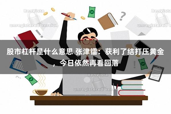 股市杠杆是什么意思 张津镭：获利了结打压黄金，今日依然再看回落