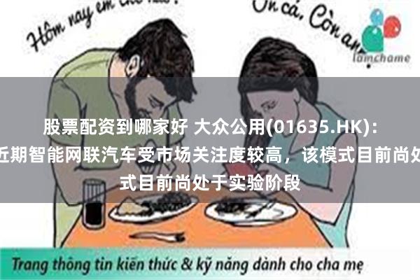 股票配资到哪家好 大众公用(01635.HK)：大众交通称近期智能网联汽车受市场关注度较高，该模式目前尚处于实验阶段