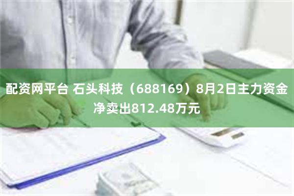 配资网平台 石头科技（688169）8月2日主力资金净卖出812.48万元