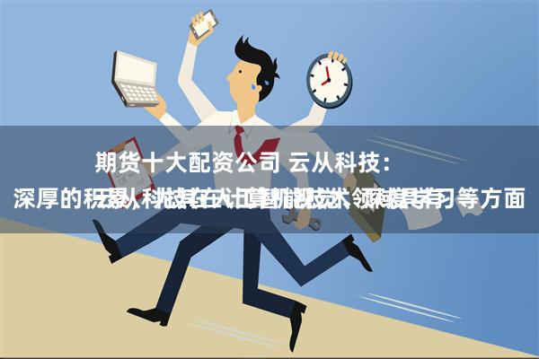 期货十大配资公司 云从科技：
云从科技在人工智能技术领域具有深厚的积累，尤其在计算机视觉、深度学习等方面