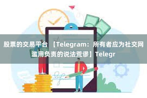 股票的交易平台 【Telegram：所有者应为社交网滥用负责的说法荒谬】Telegr