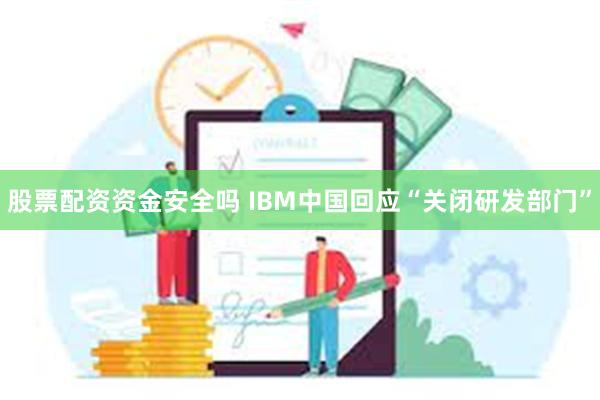 股票配资资金安全吗 IBM中国回应“关闭研发部门”