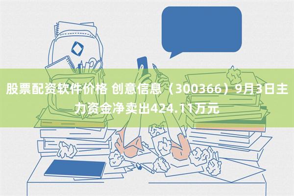 股票配资软件价格 创意信息（300366）9月3日主力资金净卖出424.11万元