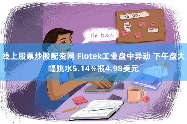 线上股票炒股配资网 Flotek工业盘中异动 下午盘大幅跳水5.14%报4.98美元