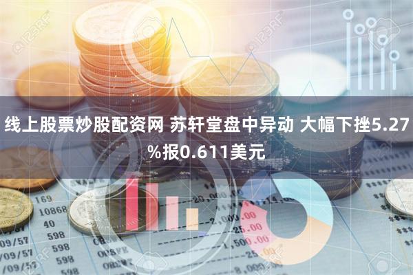 线上股票炒股配资网 苏轩堂盘中异动 大幅下挫5.27%报0.611美元