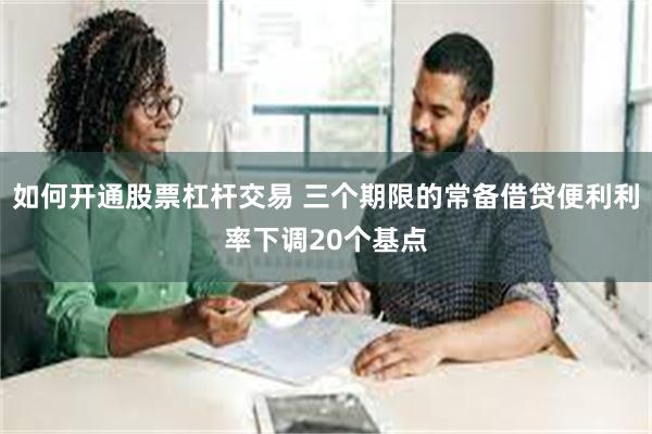 如何开通股票杠杆交易 三个期限的常备借贷便利利率下调20个基点