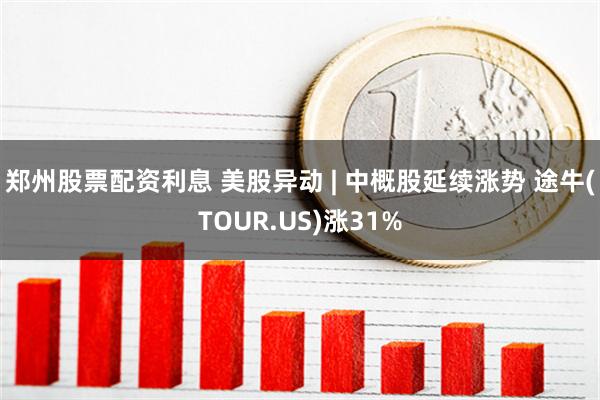 郑州股票配资利息 美股异动 | 中概股延续涨势 途牛(TOUR.US)涨31%