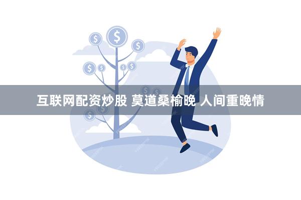 互联网配资炒股 莫道桑榆晚 人间重晚情