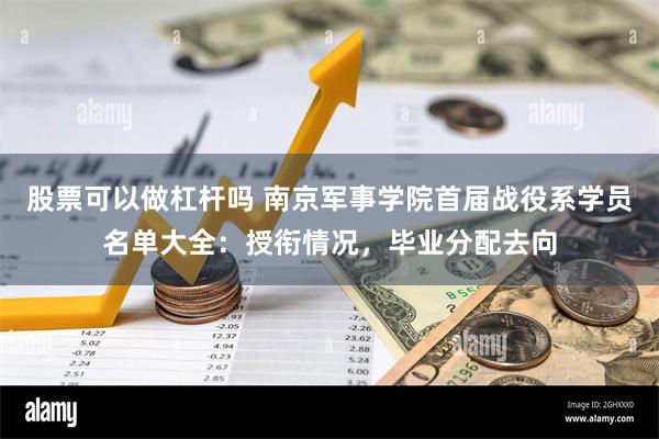 股票可以做杠杆吗 南京军事学院首届战役系学员名单大全：授衔情况，毕业分配去向