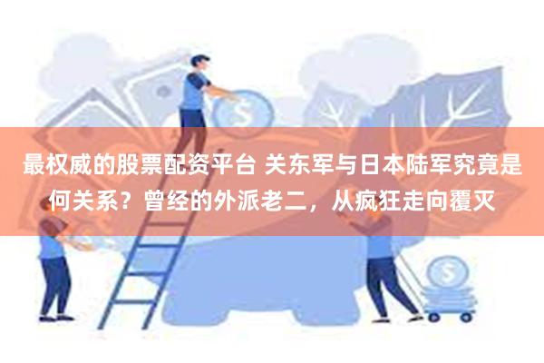 最权威的股票配资平台 关东军与日本陆军究竟是何关系？曾经的外派老二，从疯狂走向覆灭